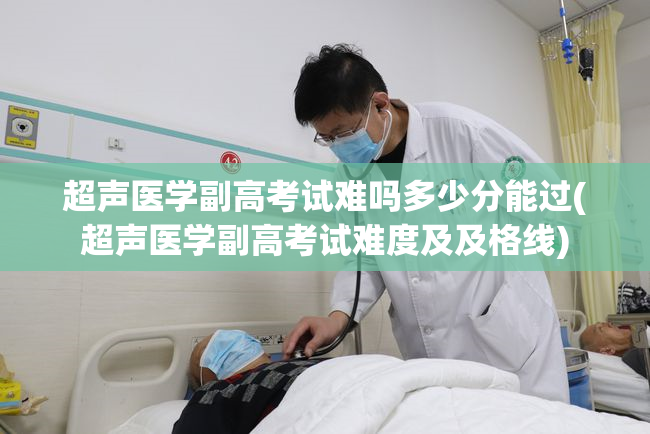 超声医学副高考试难吗多少分能过(超声医学副高考试难度及及格线)