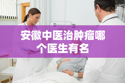 安徽中医治肿瘤哪个医生有名