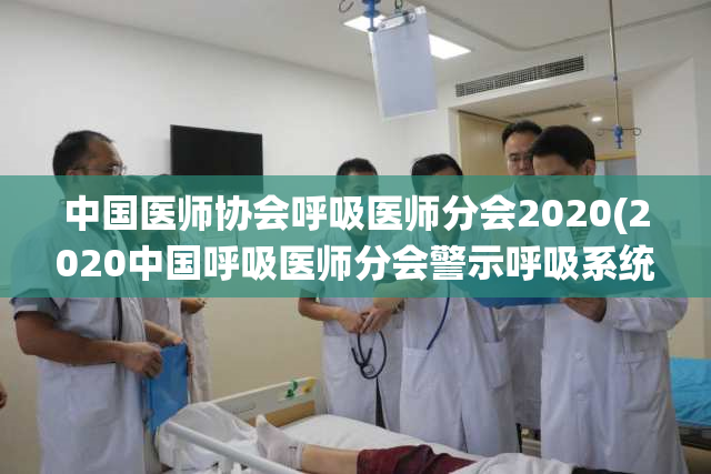 中国医师协会呼吸医师分会2020(2020中国呼吸医师分会警示呼吸系统疾病防控)