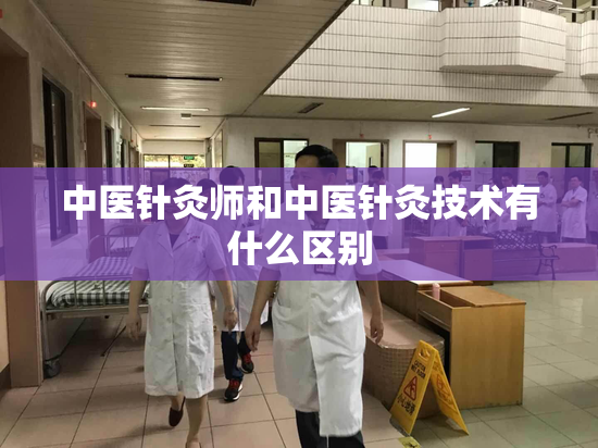 中医针灸师和中医针灸技术有什么区别