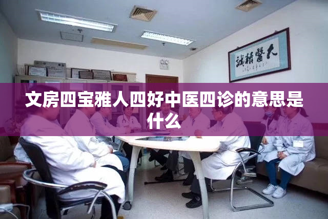 文房四宝雅人四好中医四诊的意思是什么