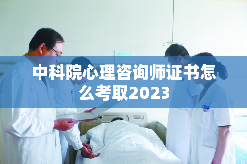 中科院心理咨询师证书怎么考取2023