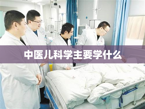 中医儿科学主要学什么