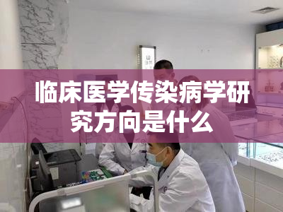 临床医学传染病学研究方向是什么