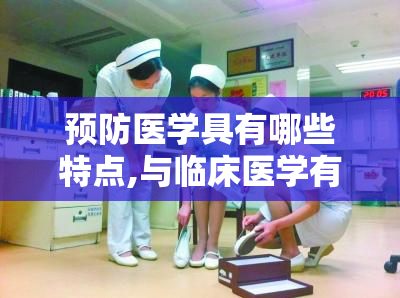 预防医学具有哪些特点,与临床医学有何区别和联系