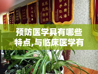 预防医学具有哪些特点,与临床医学有何区别