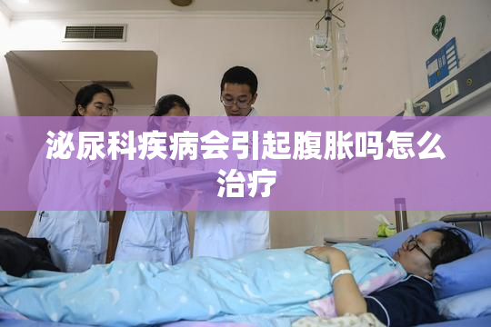 泌尿科疾病会引起腹胀吗怎么治疗