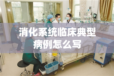 消化系统临床典型病例怎么写