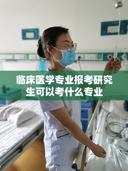 临床医学专业报考研究生可以考什么专业