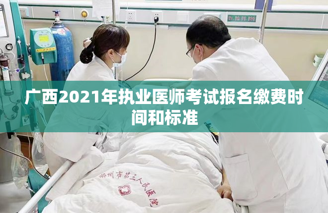 广西2021年执业医师考试报名缴费时间和标准