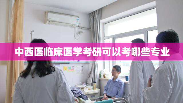 中西医临床医学考研可以考哪些专业