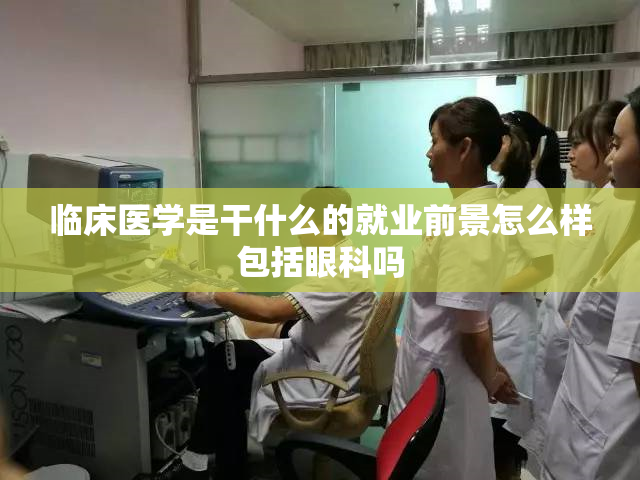 临床医学是干什么的就业前景怎么样包括眼科吗