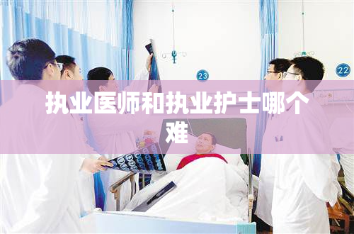 执业医师和执业护士哪个难