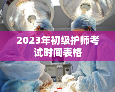 2023年初级护师考试时间表格