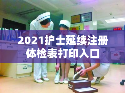 2021护士延续注册体检表打印入口