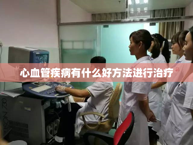 心血管疾病有什么好方法进行治疗