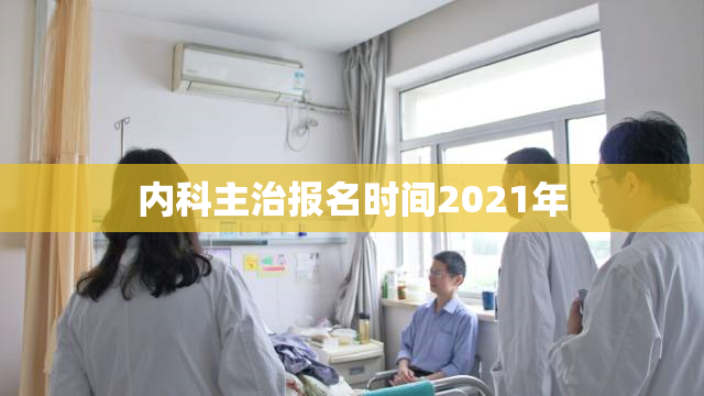 内科主治报名时间2021年