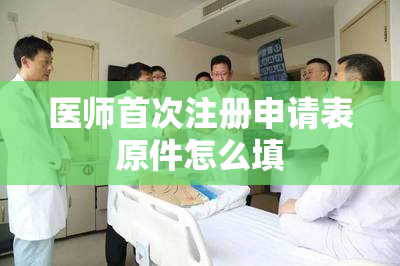 医师首次注册申请表原件怎么填