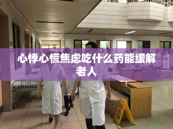 心悸心慌焦虑吃什么药能缓解老人