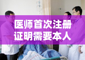 医师首次注册证明需要本人去吗现在