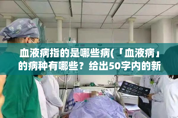 血液病指的是哪些病(「血液病」的病种有哪些？给出50字内的新标题。)