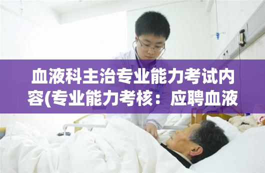 血液科主治专业能力考试内容(专业能力考核：应聘血液科主治医生必备的测试内容)