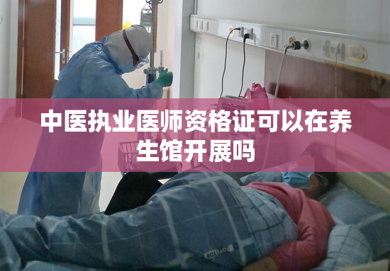 中医执业医师资格证可以在养生馆开展吗