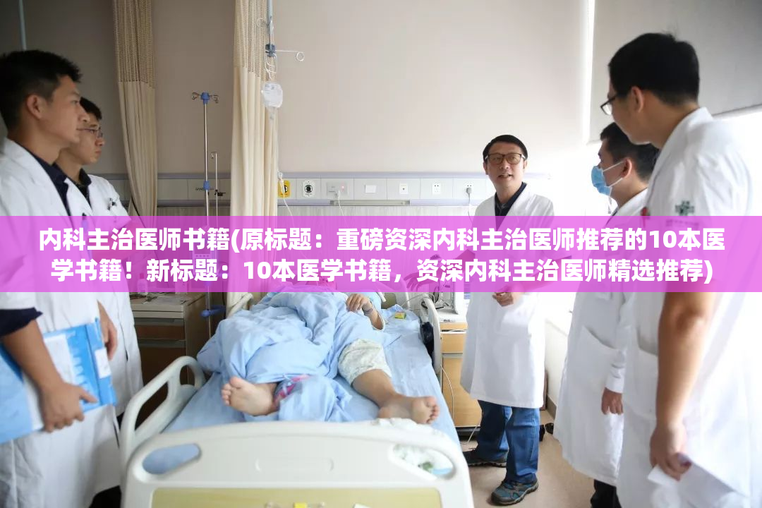 内科主治医师书籍(原标题：重磅资深内科主治医师推荐的10本医学书籍！新标题：10本医学书籍，资深内科主治医师精选推荐)