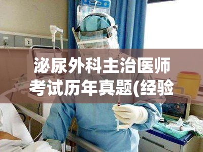 泌尿外科主治医师考试历年真题(经验分享：如何备考泌尿外科主治医师考试)