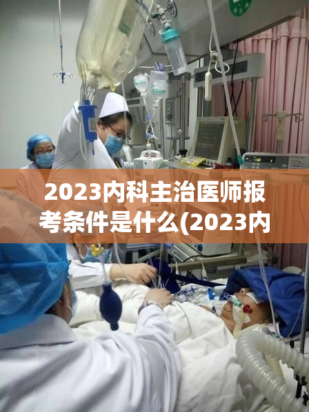 2023内科主治医师报考条件是什么(2023内科主治医师报名条件及要求)