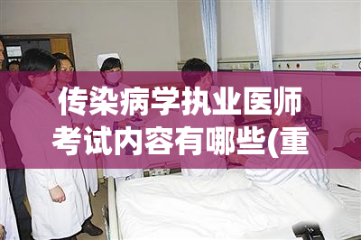 传染病学执业医师考试内容有哪些(重写后的标题为：传染病学执业医师考试内容概述。)