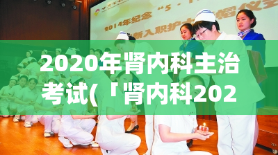 2020年肾内科主治考试(「肾内科2020年主治考试」可以重写为「挑战极限，肾内科2020主治考核」或「肾内科2020考核，展现医学精髓」。)