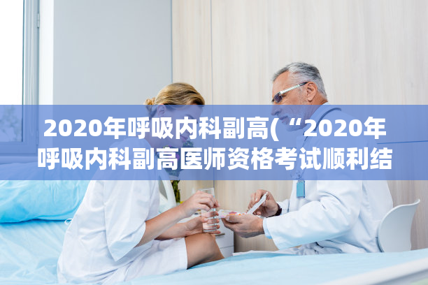 2020年呼吸内科副高(“2020年呼吸内科副高医师资格考试顺利结束”)