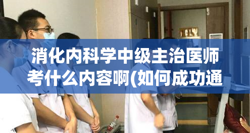 消化内科学中级主治医师考什么内容啊(如何成功通过消化内科学中级主治医师考试？)