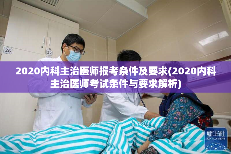 2020内科主治医师报考条件及要求(2020内科主治医师考试条件与要求解析)