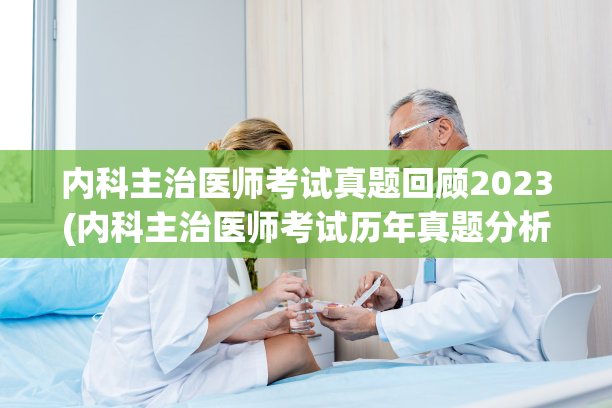 内科主治医师考试真题回顾2023(内科主治医师考试历年真题分析)