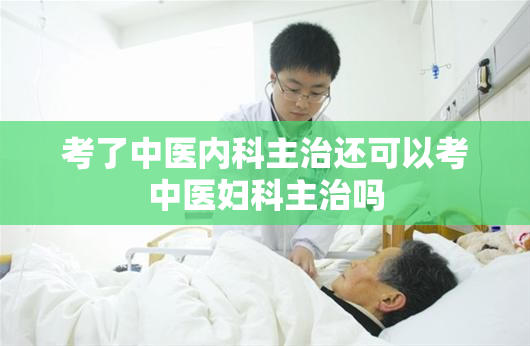 考了中医内科主治还可以考中医妇科主治吗