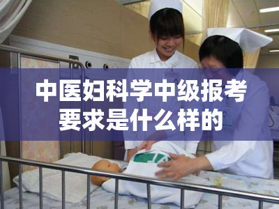 中医妇科学中级报考要求是什么样的