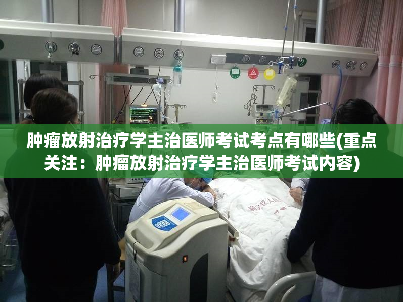 肿瘤放射治疗学主治医师考试考点有哪些(重点关注：肿瘤放射治疗学主治医师考试内容)