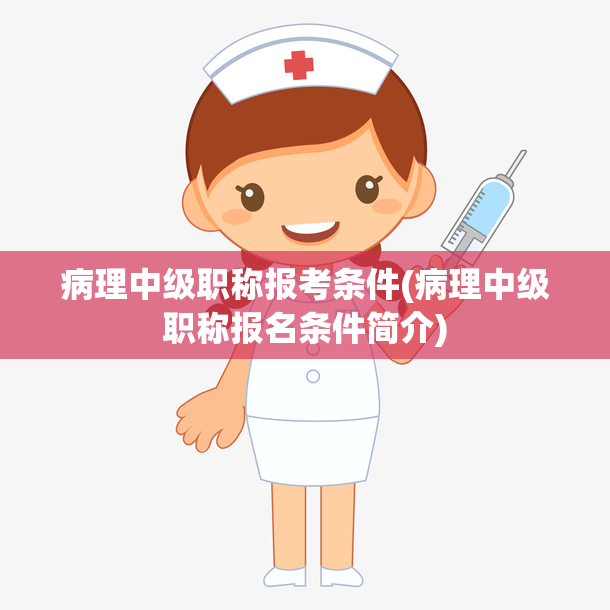 病理中级职称报考条件(病理中级职称报名条件简介)