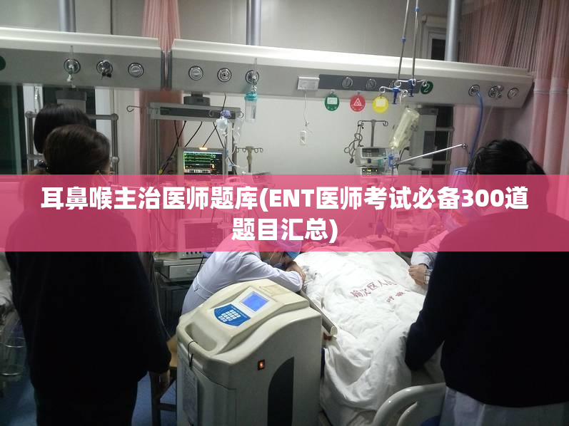 耳鼻喉主治医师题库(ENT医师考试必备300道题目汇总)