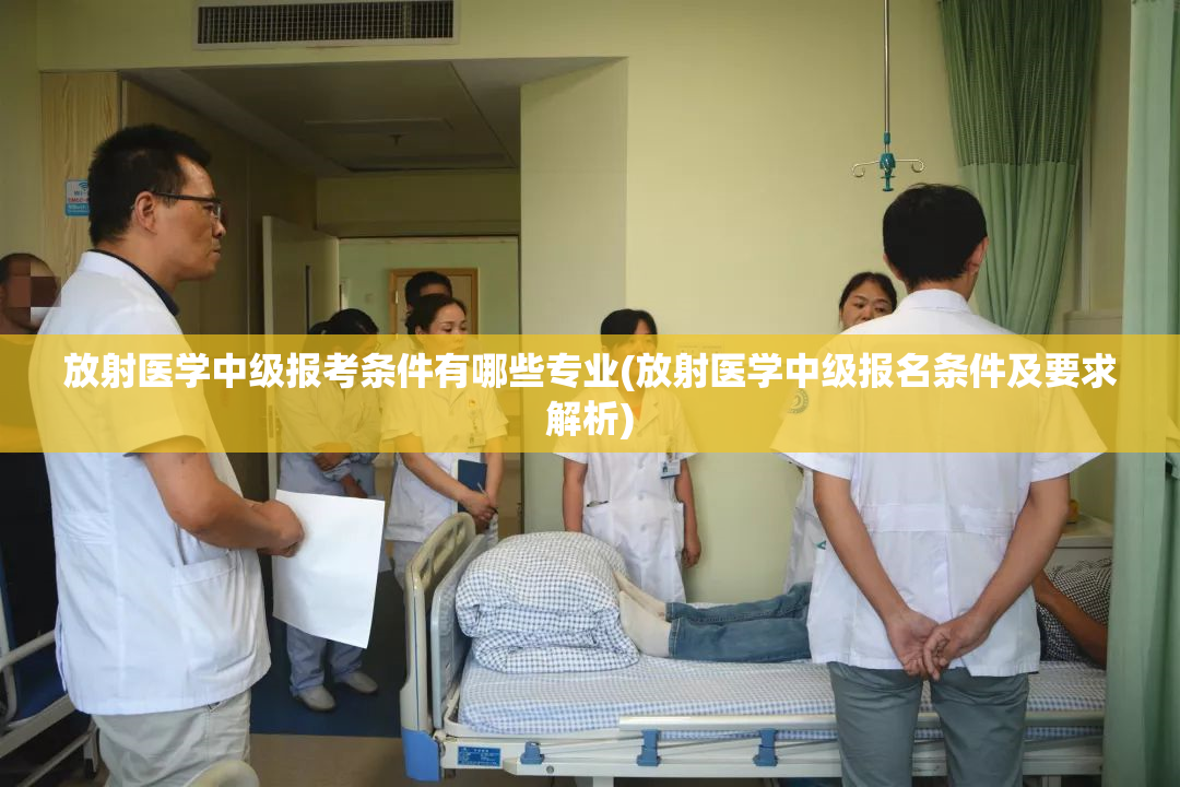 放射医学中级报考条件有哪些专业(放射医学中级报名条件及要求解析)