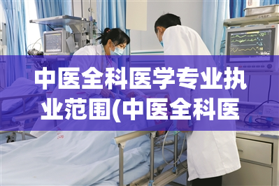 中医全科医学专业执业范围(中医全科医生的执业范围及职责)