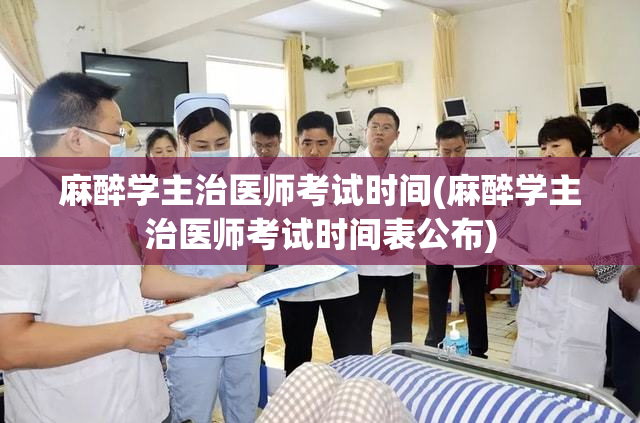 麻醉学主治医师考试时间(麻醉学主治医师考试时间表公布)