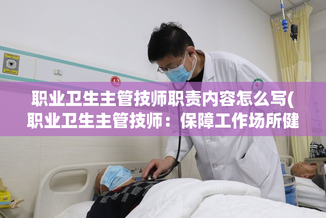 职业卫生主管技师职责内容怎么写(职业卫生主管技师：保障工作场所健康和安全的关键责任)