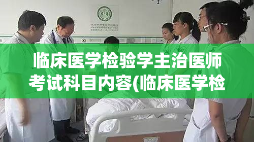 临床医学检验学主治医师考试科目内容(临床医学检验学科目要求及考试概述)