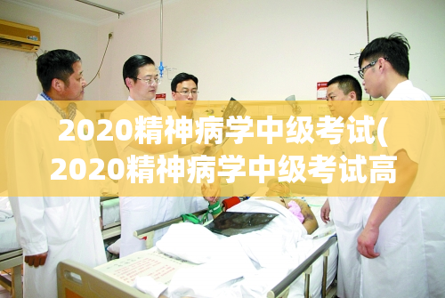 2020精神病学中级考试(2020精神病学中级考试高亮题目)