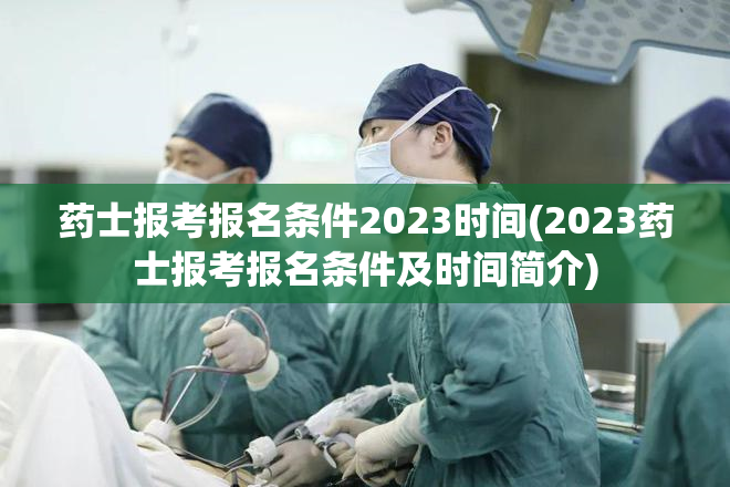 药士报考报名条件2023时间(2023药士报考报名条件及时间简介)