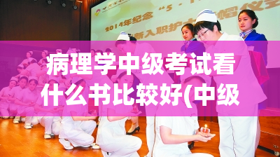 病理学中级考试看什么书比较好(中级病理学考试备考书籍推荐)