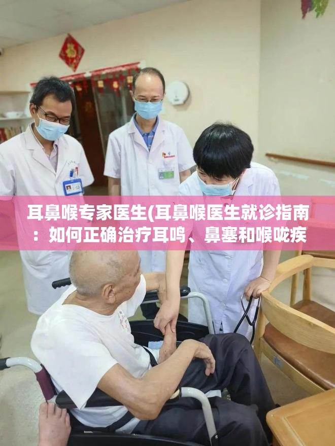 耳鼻喉专家医生(耳鼻喉医生就诊指南：如何正确治疗耳鸣、鼻塞和喉咙疾病？)